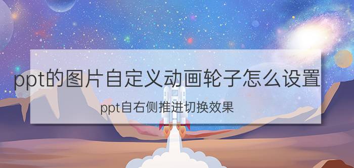 ppt的图片自定义动画轮子怎么设置 ppt自右侧推进切换效果？